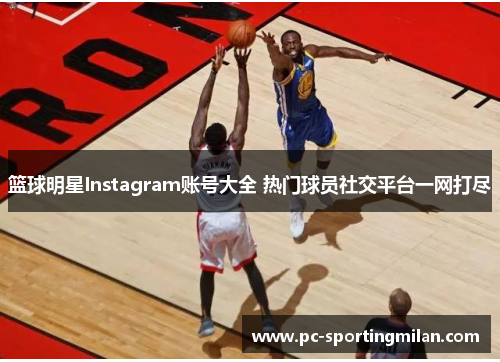 篮球明星Instagram账号大全 热门球员社交平台一网打尽